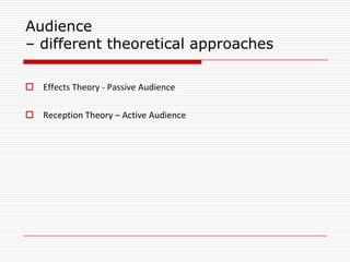 Audience
– different theoretical approaches
 Effects Theory - Passive Audience
 Reception Theory – Active Audience
 