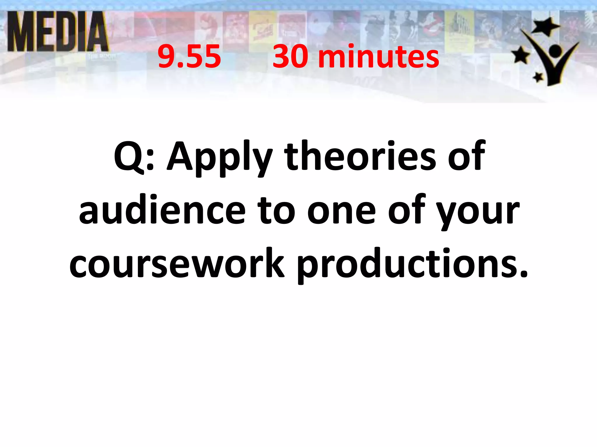 9.55 30 minutes
Q: Apply theories of
audience to one of your
coursework productions.
 