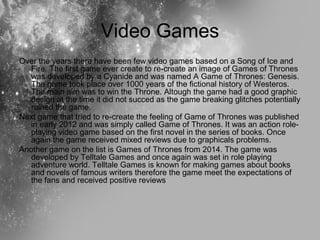 Video Games
Over the years there have been few video games based on a Song of Ice and
Fire. The first game ever create to ...