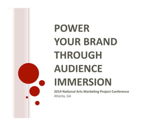 POWER 
YOUR 
BRAND 
THROUGH 
AUDIENCE 
IMMERSION 
2014 
Na9onal 
Arts 
Marke9ng 
Project 
Conference 
Atlanta, 
GA 
 