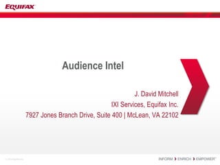 © 2012 Equifax Inc. 
Audience Intel 
J. David Mitchell 
IXI Services, Equifax Inc. 
7927 Jones Branch Drive, Suite 400 | McLean, VA 22102 
 