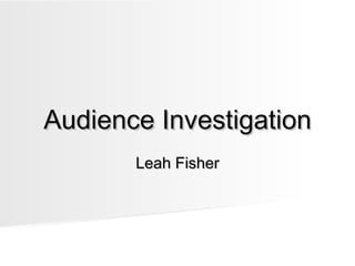 Audience InvestigationAudience Investigation
Leah FisherLeah Fisher
 