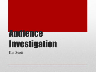 Audience 
Investigation 
Kat Scott 
 