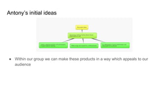 Antony’s initial ideas
● Within our group we can make these products in a way which appeals to our
audience
 