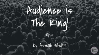 Audience is
The King!
Ep 4
By Asmah Shukri
 