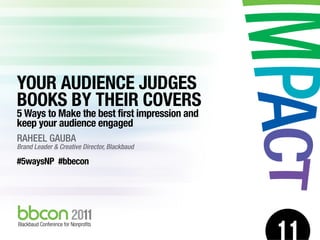 YOUR AUDIENCE JUDGES
BOOKS BY THEIR COVERS
5 Ways to Make the best first impression and
keep your audience engaged
RAHEEL GAUBA
Brand Leader & Creative Director, Blackbaud

#5waysNP #bbecon
 