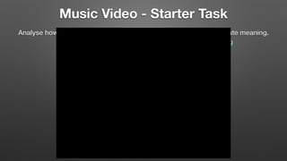 Music Video - Starter Task
Analyse how the following music video uses technical codes to create meaning.
shot types, shot angles, camera movement and editing
 