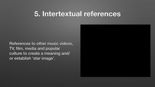 5. Intertextual references
References to other music videos,
TV, ﬁlm, media and popular
culture to create a meaning and/
or establish ‘star image’.
 