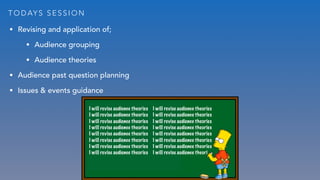 T O D AY S S E S S I O N
• Revising and application of;
• Audience grouping
• Audience theories
• Audience past question planning
• Issues & events guidance
I will revise audience theories I will revise audience theories
I will revise audience theories I will revise audience theories
I will revise audience theories I will revise audience theories
I will revise audience theories I will revise audience theories
I will revise audience theories I will revise audience theories
I will revise audience theories I will revise audience theories
I will revise audience theories I will revise audience theories
I will revise audience theories I will revise audience theori
 