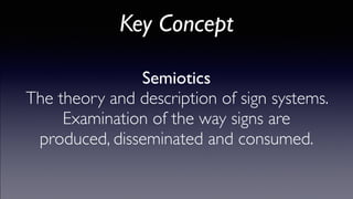 Key Concept
Semiotics!
The theory and description of sign systems. !
Examination of the way signs are
produced, disseminated and consumed.
 