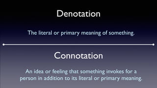Denotation
The literal or primary meaning of something.
Connotation
An idea or feeling that something invokes for a
person in addition to its literal or primary meaning.
 
