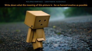 R O L A N D B A R T H E S - O B S T I N AT E A U D I E N C E
Write down what the meaning of this picture is - be as honest/creative as possible
 