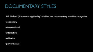DOCUMENTARY STYLES
Bill Nichols (‘Representing Reality’) divides the documentary into ﬁve categories.
• expository
• observational
• interactive
• reﬂexive
• performative
 