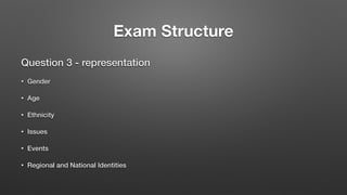 Exam Structure
Question 3 - representation
• Gender
• Age
• Ethnicity
• Issues
• Events
• Regional and National Identities
 