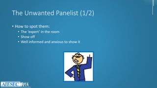 The Unwanted Panelist (1/2)
• How to spot them:
• The ‘expert’ in the room
• Show off
• Well informed and anxious to show it
 