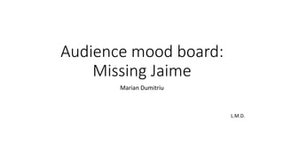 Audience mood board:
Missing Jaime
Marian Dumitriu
L.M.D.
 