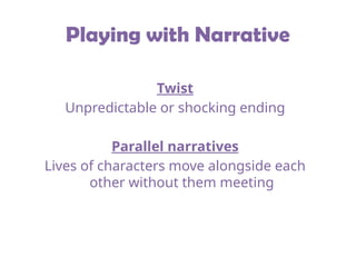 Playing with Narrative
Twist
Unpredictable or shocking ending
Parallel narratives
Lives of characters move alongside each
other without them meeting
 