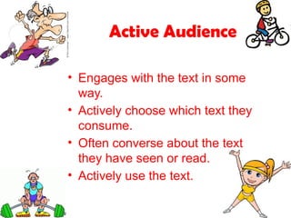 Active Audience
• Engages with the text in some
way.
• Actively choose which text they
consume.
• Often converse about the text
they have seen or read.
• Actively use the text.
 