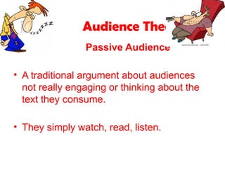 Audience Theory
Passive Audience
• A traditional argument about audiences
not really engaging or thinking about the
text they consume.
• They simply watch, read, listen.
 