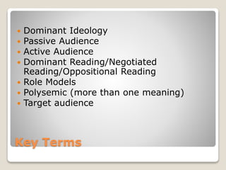 Key Terms
 Dominant Ideology
 Passive Audience
 Active Audience
 Dominant Reading/Negotiated
Reading/Oppositional Reading
 Role Models
 Polysemic (more than one meaning)
 Target audience
 