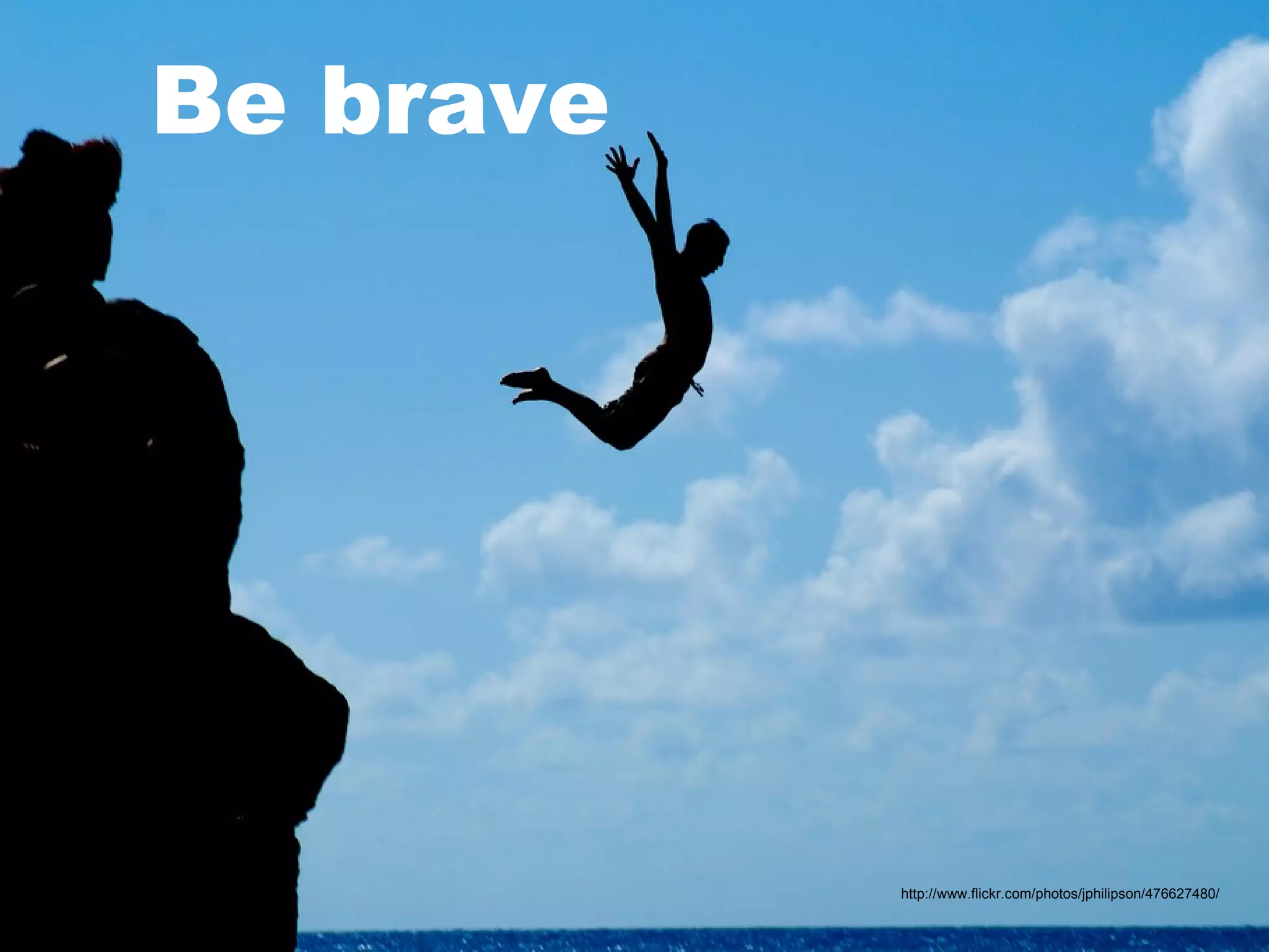 Be brave http://www.flickr.com/photos/jphilipson/476627480/ 