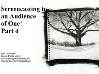 Screencasting to an Audience of One:  Part 4 Mick Jacobsen Skokie Public Library [email_address] http://twitter.com/mickjacobsen 