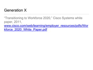 Generation X
“Transitioning to Workforce 2020,” Cisco Systems white
paper, 2011, www.cisco.com/web/learning/employer_resour
ces/pdfs/Workforce_2020_White_Paper.pdf
 