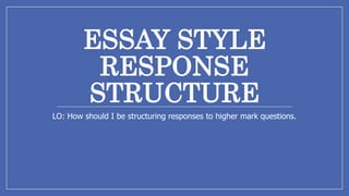 ESSAY STYLE
RESPONSE
STRUCTURE
LO: How should I be structuring responses to higher mark questions.
 