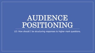 AUDIENCE
POSITIONING
LO: How should I be structuring responses to higher mark questions.
 