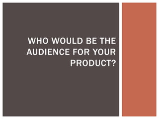 WHO WOULD BE THE
AUDIENCE FOR YOUR
PRODUCT?
 