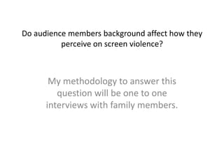 Do audience members background affect how they
          perceive on screen violence?



       My methodology to answer this
         question will be one to one
      interviews with family members.
 