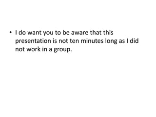 • I do want you to be aware that this
  presentation is not ten minutes long as I did
  not work in a group.
 