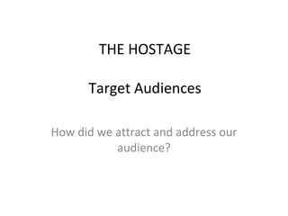 THE HOSTAGE Target Audiences How did we attract and address our audience? 