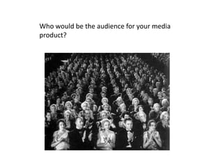 Who would be the audience for your media 
product? 
 