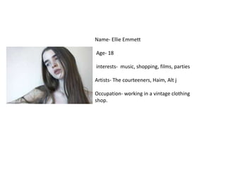 Name- Ellie Emmett
Age- 18
interests- music, shopping, films, parties
Artists- The courteeners, Haim, Alt j
Occupation- working in a vintage clothing
shop.