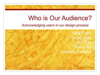 Who is Our Audience? Acknowledging users in our design process Kelly Davis  Corey Kelly  Jen Riso  Katey Sill  Gabriella Suryana 