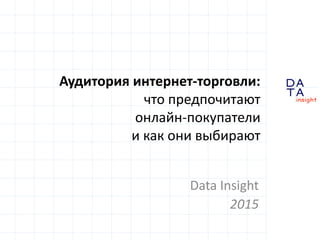 D
insight
AT
A
Аудитория интернет-торговли:
что предпочитают
онлайн-покупатели
и как они выбирают
Data Insight
2015
 