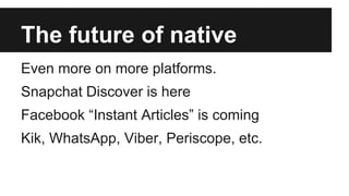 The future of native
Even more on more platforms.
Snapchat Discover is here
Facebook “Instant Articles” is coming
Kik, WhatsApp, Viber, Periscope, etc.
 