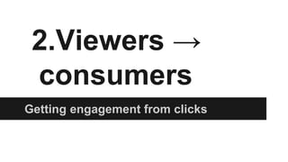 2.Viewers →
consumers
Getting engagement from clicks
 