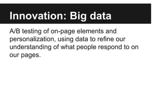 Innovation: Big data
A/B testing of on-page elements and
personalization, using data to refine our
understanding of what people respond to on
our pages.
 