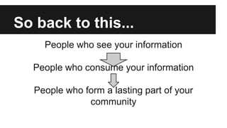 So back to this...
People who see your information
People who consume your information
People who form a lasting part of your
community
 