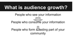 What is audience growth?
People who see your information
People who consume your information
People who form a lasting part of your
community
 