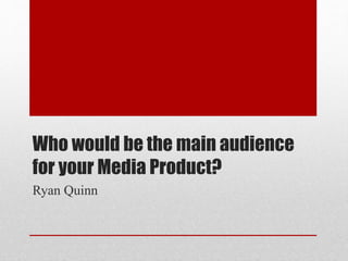 Who would be the main audience
for your Media Product?
Ryan Quinn
 