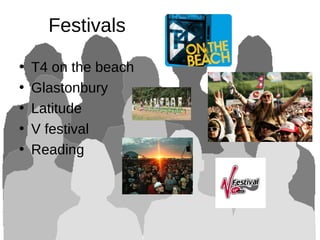 Festivals
• T4 on the beach
• Glastonbury
• Latitude
• V festival
• Reading
 