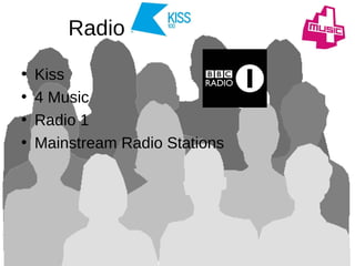 Radio
• Kiss
• 4 Music
• Radio 1
• Mainstream Radio Stations
 