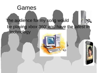 Games
The audience for my song would
be playing xbox 360’ and have the latest in
technology
 