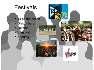 Festivals
• T4 on the beach
• Glastonbury
• Latitude
• V festival
• Reading