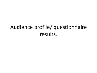 Audience profile/ questionnaire
results.

 