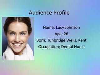 Audience Profile
Name; Lucy Johnson
Age; 26
Born; Tunbridge Wells, Kent
Occupation; Dental Nurse
 