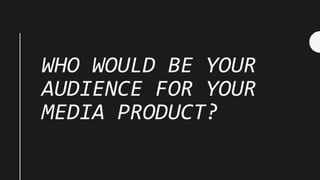 WHO WOULD BE YOUR
AUDIENCE FOR YOUR
MEDIA PRODUCT?
 